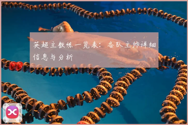 英超主教练一览表:各队主帅详细信息与分析
