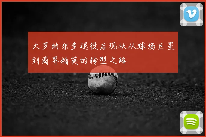 大罗纳尔多退役后现状从球场巨星到商界精英的转型之路