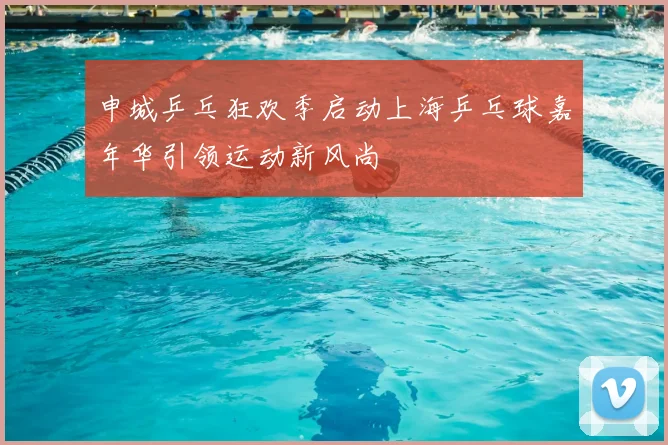 申城乒乓狂欢季启动上海乒乓球嘉年华引领运动新风尚
