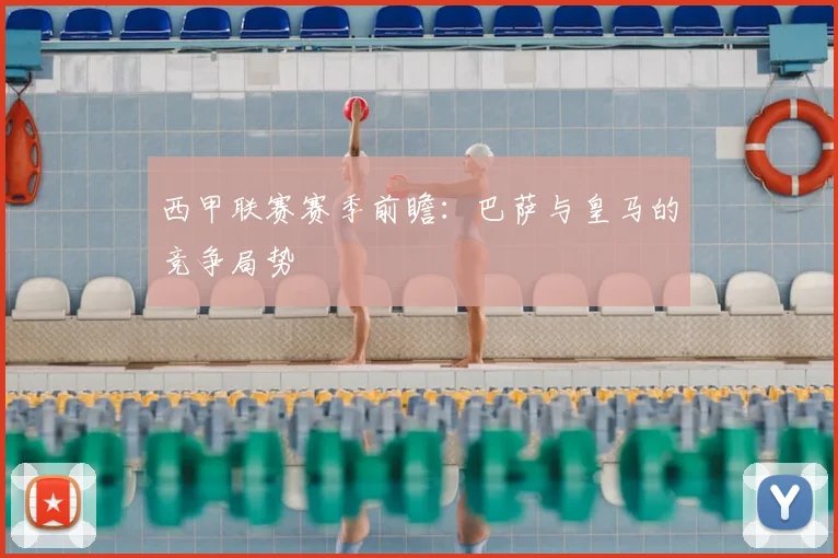 西甲联赛赛季前瞻：巴萨与皇马的竞争局势