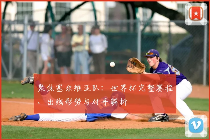 聚焦塞尔维亚队：世界杯完整赛程、出线形势与对手解析