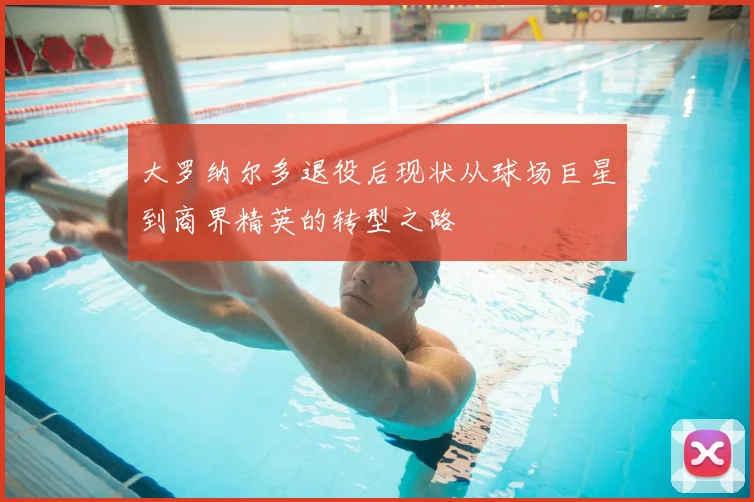 大罗纳尔多退役后现状从球场巨星到商界精英的转型之路