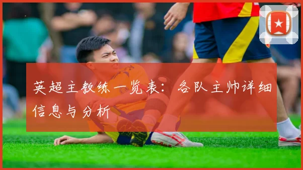 英超主教练一览表：各队主帅详细信息与分析