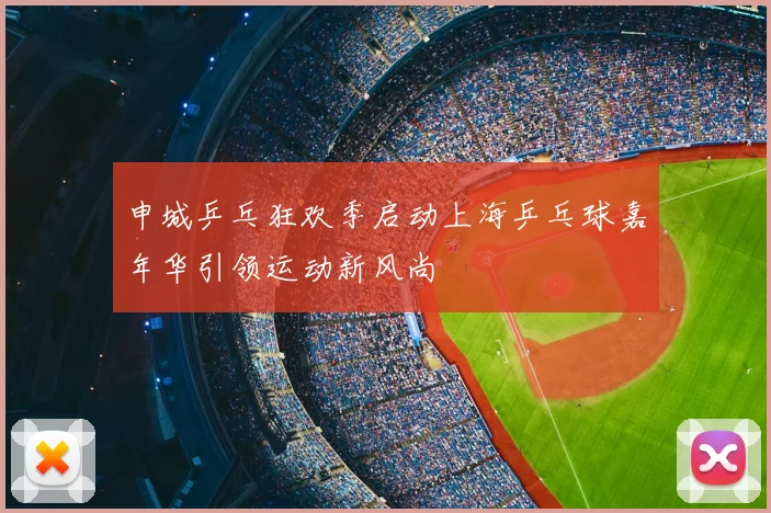 申城乒乓狂欢季启动上海乒乓球嘉年华引领运动新风尚